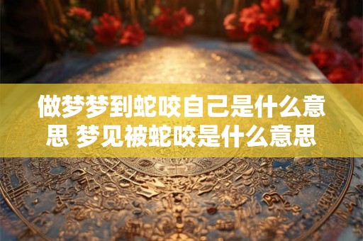 做梦梦到蛇咬自己是什么意思 梦见被蛇咬是什么意思