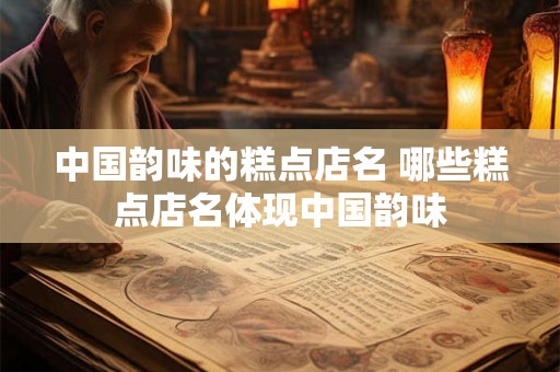 中国韵味的糕点店名 哪些糕点店名体现中国韵味