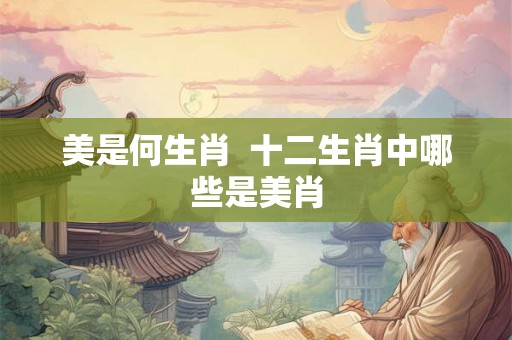 美是何生肖  十二生肖中哪些是美肖