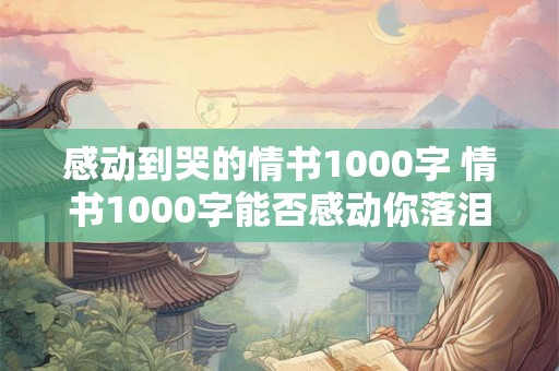感动到哭的情书1000字 情书1000字能否感动你落泪