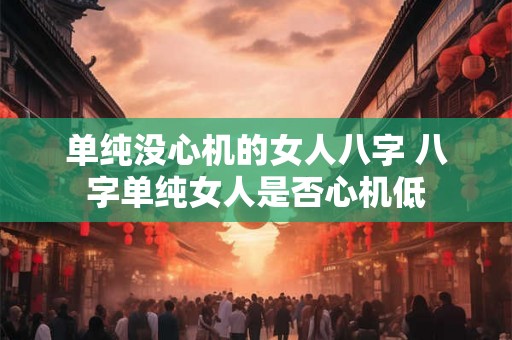 单纯没心机的女人八字 八字单纯女人是否心机低