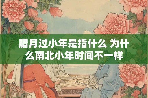 腊月过小年是指什么 为什么南北小年时间不一样