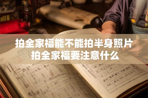 拍全家福能不能拍半身照片 拍全家福要注意什么
