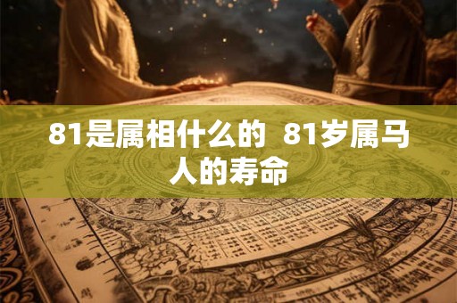 81是属相什么的  81岁属马人的寿命