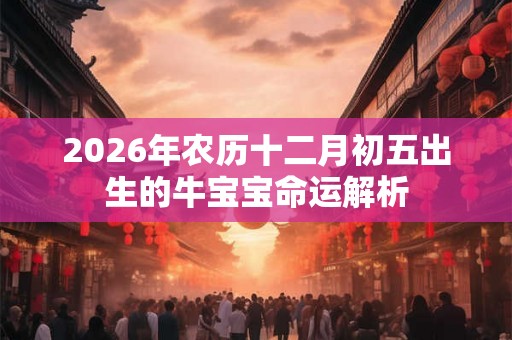2026年农历十二月初五出生的牛宝宝命运解析