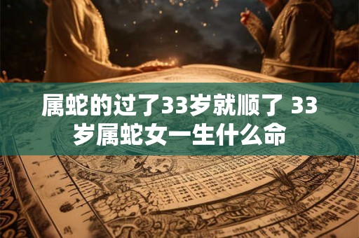 属蛇的过了33岁就顺了 33岁属蛇女一生什么命