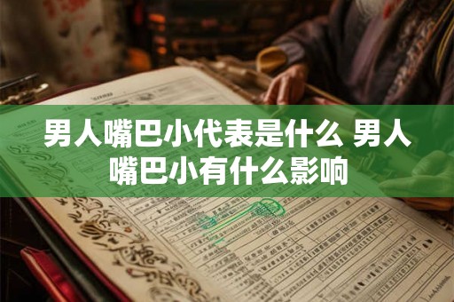 男人嘴巴小代表是什么 男人嘴巴小有什么影响