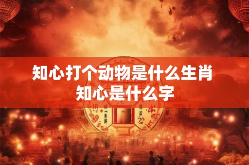 知心打个动物是什么生肖 知心是什么字