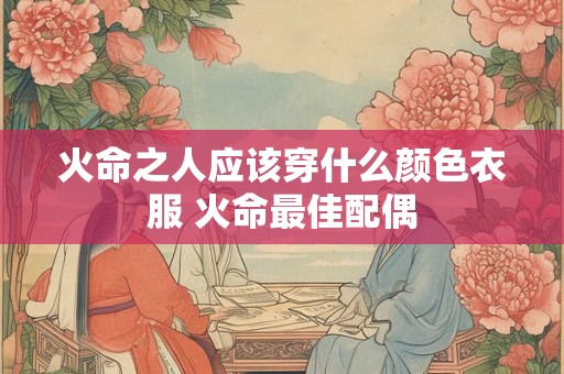 火命之人应该穿什么颜色衣服 火命最佳配偶 火命之人应该穿什么颜色衣服 火命最佳配偶