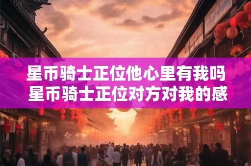 星币骑士正位他心里有我吗 星币骑士正位对方对我的感觉