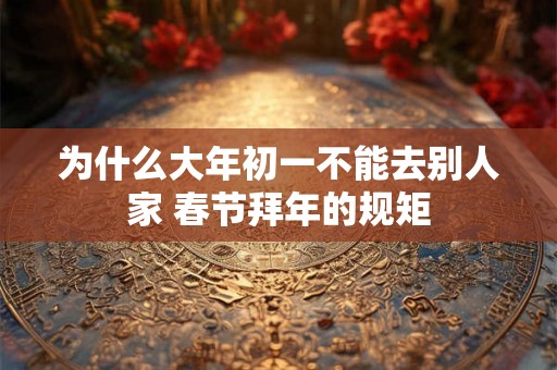 为什么大年初一不能去别人家 春节拜年的规矩