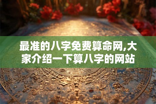 最准的八字免费算命网,大家介绍一下算八字的网站