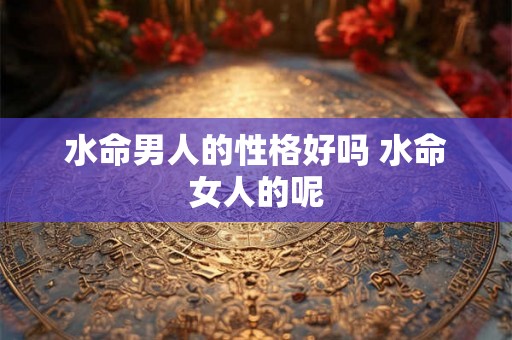水命男人的性格好吗 水命女人的呢