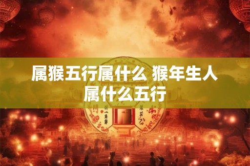 属猴五行属什么 猴年生人属什么五行 属猴五行属什么 猴年生人属什么五行