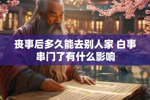 丧事后多久能去别人家 白事串门了有什么影响