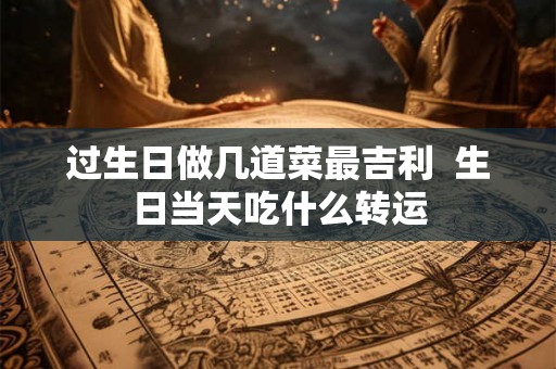 过生日做几道菜最吉利  生日当天吃什么转运