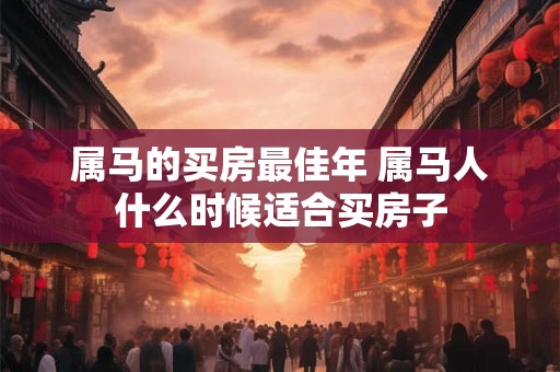 属马的买房最佳年 属马人什么时候适合买房子