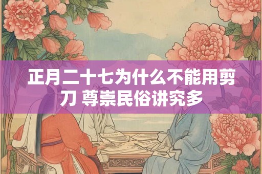 正月二十七为什么不能用剪刀 尊崇民俗讲究多