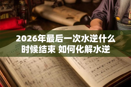 2026年最后一次水逆什么时候结束 如何化解水逆