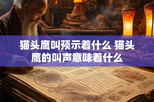 猫头鹰叫预示着什么 猫头鹰的叫声意味着什么