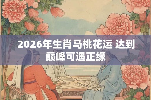 2026年生肖马桃花运 达到巅峰可遇正缘