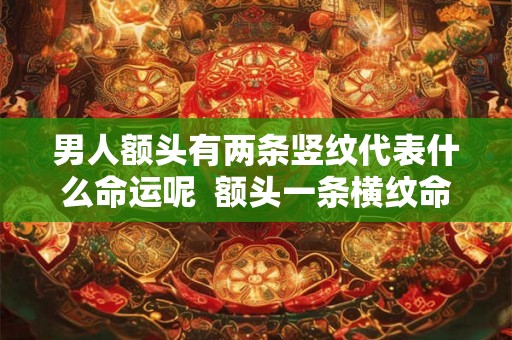 男人额头有两条竖纹代表什么命运呢  额头一条横纹命运