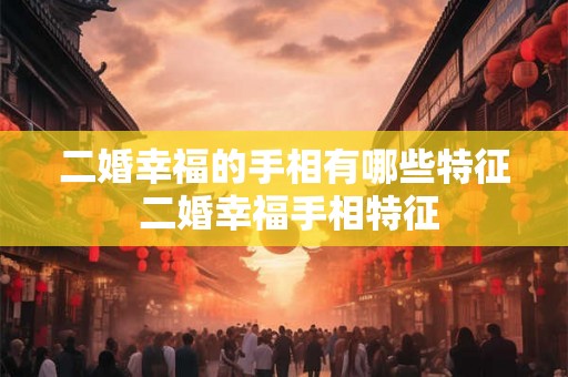 二婚幸福的手相有哪些特征 二婚幸福手相特征 二婚幸福的手相有哪些特征 二婚幸福手相特征