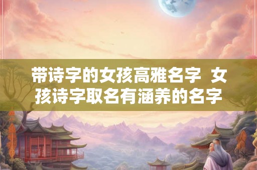 带诗字的女孩高雅名字  女孩诗字取名有涵养的名字