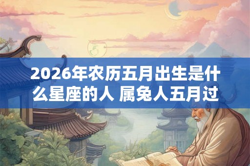 2026年农历五月出生是什么星座的人 属兔人五月过生日好吗
