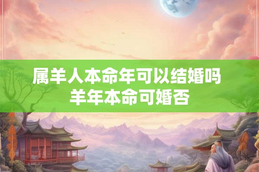 属羊人本命年可以结婚吗 羊年本命可婚否 属羊人本命年可以结婚吗 羊年本命可婚否