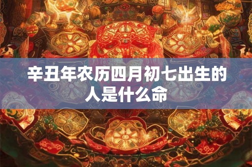 辛丑年农历四月初七出生的人是什么命