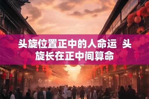 头旋位置正中的人命运  头旋长在正中间算命