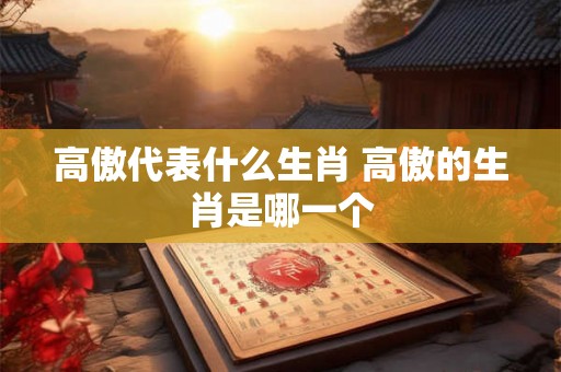 高傲代表什么生肖 高傲的生肖是哪一个