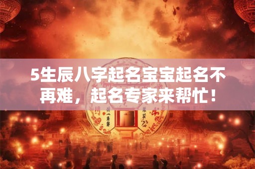 5生辰八字起名宝宝起名不再难,起名专家来帮忙! 5生辰八字起名宝宝起名不再难,起名专家来帮忙!