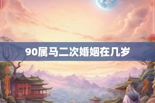 90属马二次婚姻在几岁 90属马二次婚姻在几岁