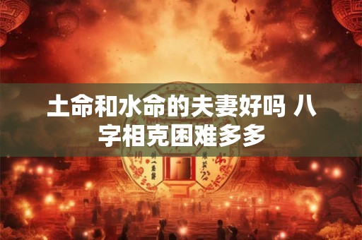 土命和水命的夫妻好吗 八字相克困难多多