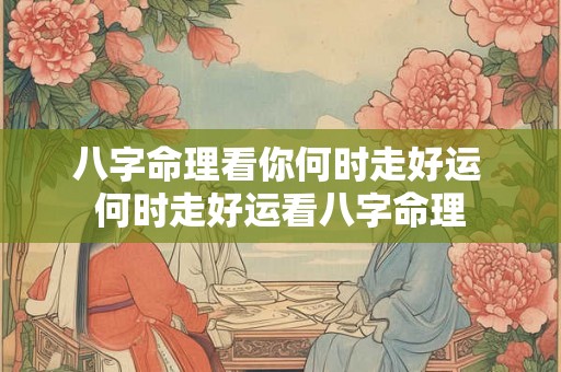 八字命理看你何时走好运 何时走好运看八字命理