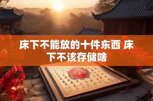 床下不能放的十件东西 床下不该存储啥 床下不能放的十件东西 床下不该存储啥
