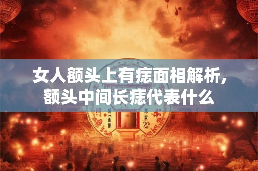 女人额头上有痣面相解析,额头中间长痣代表什么