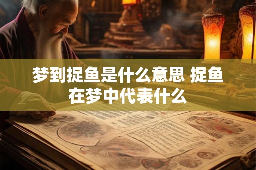 梦到捉鱼是什么意思 捉鱼在梦中代表什么 梦到捉鱼是什么意思 捉鱼在梦中代表什么