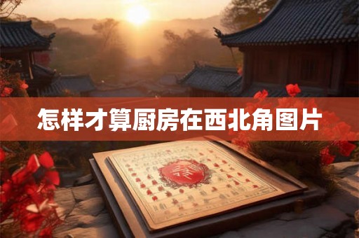 怎样才算厨房在西北角图片 怎样才算厨房在西北角图片