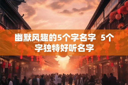 幽默风趣的5个字名字 5个字独特好听名字 幽默风趣的5个字名字 5个字独特好听名字