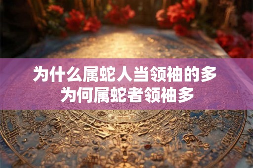 为什么属蛇人当领袖的多 为何属蛇者领袖多