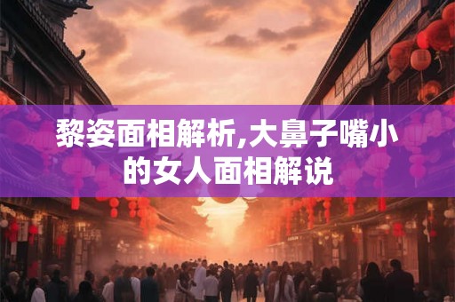黎姿面相解析,大鼻子嘴小的女人面相解说