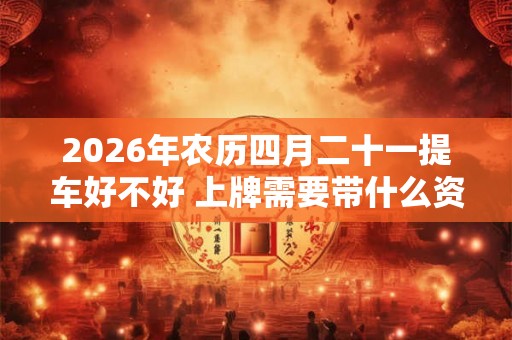 2026年农历四月二十一提车好不好 上牌需要带什么资料