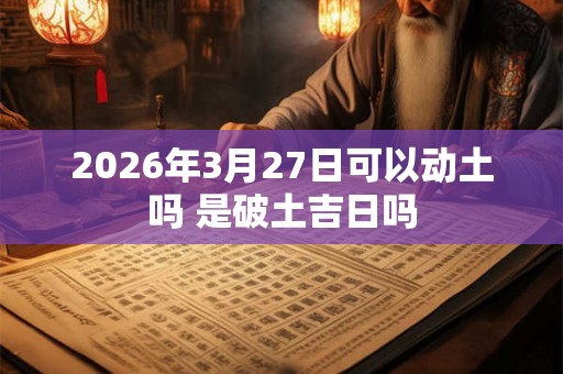 2026年3月27日可以动土吗 是破土吉日吗