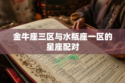 金牛座三区与水瓶座一区的星座配对 金牛座三区与水瓶座一区的星座配对