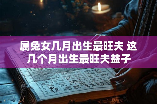 属兔女几月出生最旺夫 这几个月出生最旺夫益子