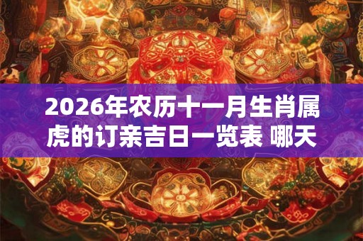 2026年农历十一月生肖属虎的订亲吉日一览表 哪天订婚大吉大利