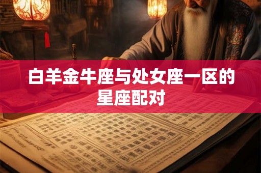 白羊金牛座与处女座一区的星座配对